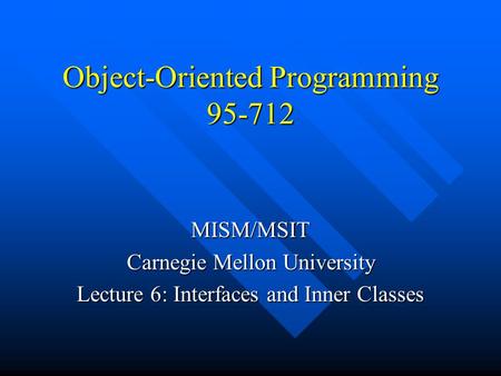 Object-Oriented Programming 95-712 MISM/MSIT Carnegie Mellon University Lecture 6: Interfaces and Inner Classes.