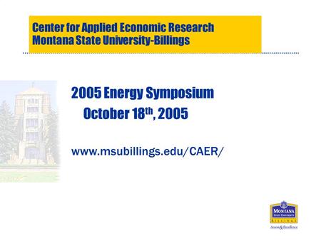 Center for Applied Economic Research Montana State University-Billings 2005 Energy Symposium October 18 th, 2005 www.msubillings.edu/CAER/