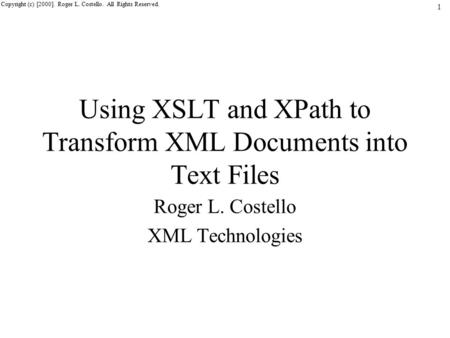 1 Copyright (c) [2000]. Roger L. Costello. All Rights Reserved. Using XSLT and XPath to Transform XML Documents into Text Files Roger L. Costello XML Technologies.