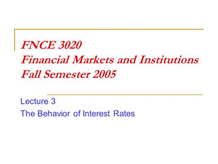 FNCE 3020 Financial Markets and Institutions Fall Semester 2005 Lecture 3 The Behavior of Interest Rates.
