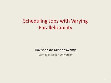 1 Scheduling Jobs with Varying Parallelizability Ravishankar Krishnaswamy Carnegie Mellon University.