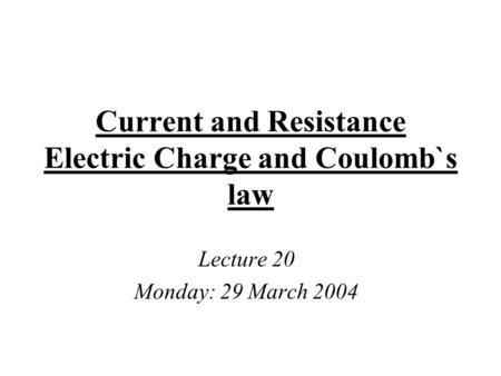Current and Resistance Electric Charge and Coulomb`s law Lecture 20 Monday: 29 March 2004.