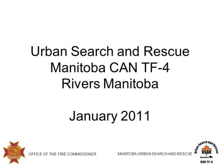 OFFICE OF THE FIRE COMMISSIONER MANITOBA URBAN SEARCH AND RESCUE Urban Search and Rescue Manitoba CAN TF-4 Rivers Manitoba January 2011.