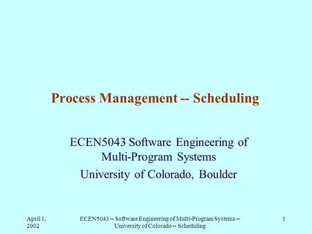 April 1, 2002 ECEN5043 -- Software Engineering of Multi-Program Systems -- University of Colorado -- Scheduling 1 Process Management -- Scheduling ECEN5043.