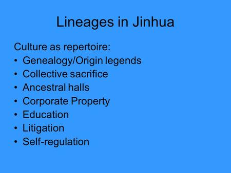 Lineages in Jinhua Culture as repertoire: Genealogy/Origin legends Collective sacrifice Ancestral halls Corporate Property Education Litigation Self-regulation.
