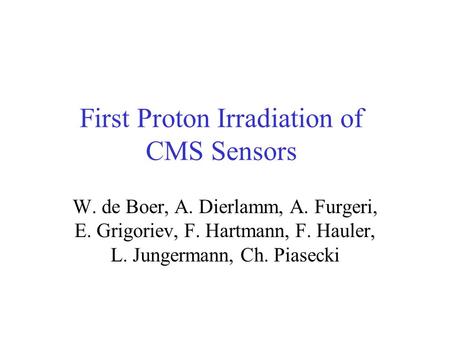 First Proton Irradiation of CMS Sensors W. de Boer, A. Dierlamm, A. Furgeri, E. Grigoriev, F. Hartmann, F. Hauler, L. Jungermann, Ch. Piasecki.