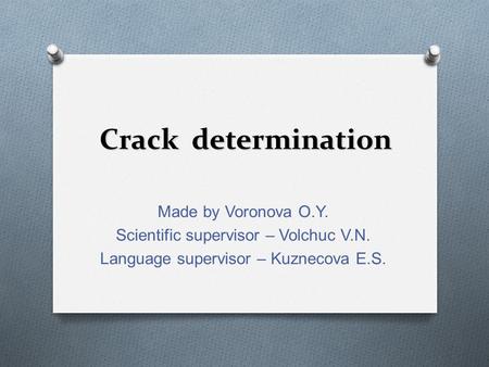 Crack determination Made by Voronova O.Y. Scientific supervisor – Volchuc V.N. Language supervisor – Kuznecova E.S.