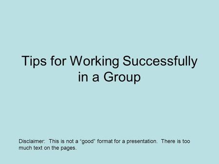 Tips for Working Successfully in a Group Disclaimer: This is not a “good” format for a presentation. There is too much text on the pages.