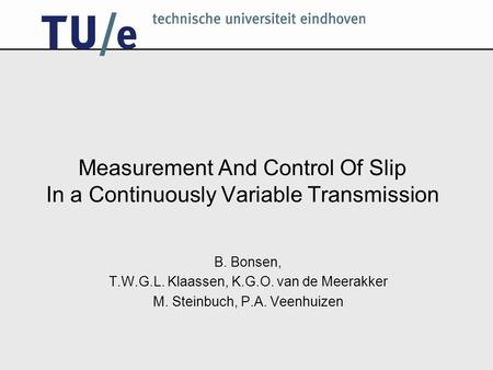 1 of 22 Measurement And Control Of Slip In a Continuously Variable Transmission B. Bonsen, T.W.G.L. Klaassen, K.G.O. van de Meerakker M. Steinbuch, P.A.