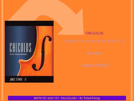 CALCULUS E A R LY T R A N S C E N D E N T A L S 6th edition JAMES STEWART MATH 101- term 101 : CALCULUS I – Dr. Faisal Fairag.