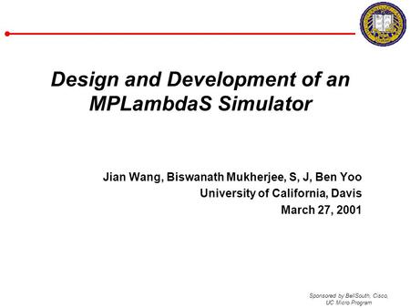 Sponsored by BellSouth, Cisco, UC Micro Program Design and Development of an MPLambdaS Simulator Jian Wang, Biswanath Mukherjee, S, J, Ben Yoo University.