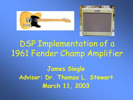 DSP Implementation of a 1961 Fender Champ Amplifier James Siegle Advisor: Dr. Thomas L. Stewart March 11, 2003.