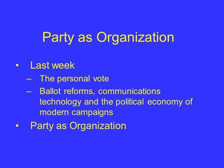 Party as Organization Last week –The personal vote –Ballot reforms, communications technology and the political economy of modern campaigns Party as Organization.
