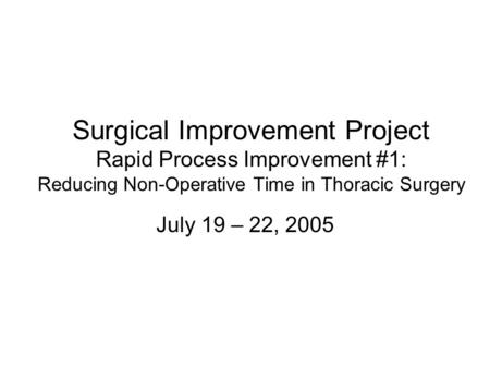 Surgical Improvement Project Rapid Process Improvement #1: Reducing Non-Operative Time in Thoracic Surgery July 19 – 22, 2005.