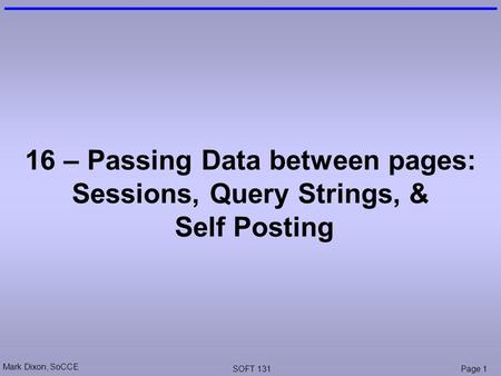 Mark Dixon, SoCCE SOFT 131Page 1 16 – Passing Data between pages: Sessions, Query Strings, & Self Posting.