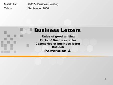 1 Matakuliah: G0374/Business Writing Tahun: September 2006 Business Letters Rules of good writing Parts of Business letter Categories of business letter.