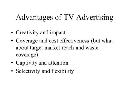 Advantages of TV Advertising Creativity and impact Coverage and cost effectiveness (but what about target market reach and waste coverage) Captivity and.