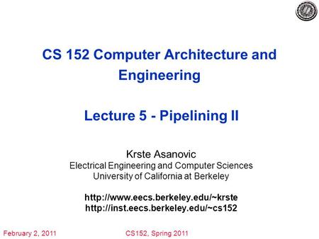 February 2, 2011CS152, Spring 2011 CS 152 Computer Architecture and Engineering Lecture 5 - Pipelining II Krste Asanovic Electrical Engineering and Computer.