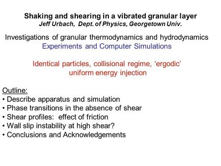 Shaking and shearing in a vibrated granular layer Jeff Urbach, Dept. of Physics, Georgetown Univ. Investigations of granular thermodynamics and hydrodynamics.
