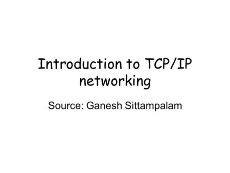 Introduction to TCP/IP networking Source: Ganesh Sittampalam.