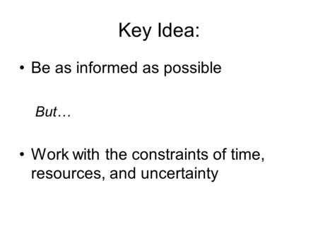 Key Idea: Be as informed as possible But… Work with the constraints of time, resources, and uncertainty.