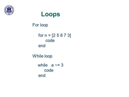 Loops For loop for n = [2 5 8 7 3] code end While loop while a ~= 3 code end.