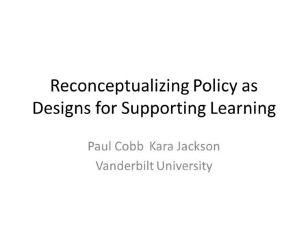 Reconceptualizing Policy as Designs for Supporting Learning Paul CobbKara Jackson Vanderbilt University.