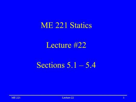 ME 221Lecture 221 ME 221 Statics Lecture #22 Sections 5.1 – 5.4.