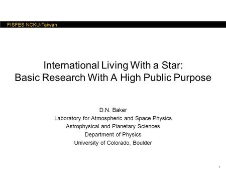 1 FISFES NCKU-Taiwan International Living With a Star: Basic Research With A High Public Purpose D.N. Baker Laboratory for Atmospheric and Space Physics.
