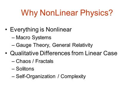 Why NonLinear Physics? Everything is Nonlinear –Macro Systems –Gauge Theory, General Relativity Qualitative Differences from Linear Case –Chaos / Fractals.