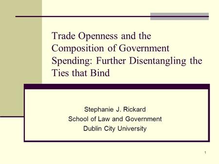 1 Trade Openness and the Composition of Government Spending: Further Disentangling the Ties that Bind Stephanie J. Rickard School of Law and Government.