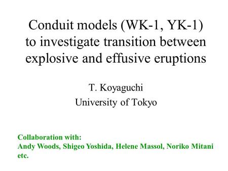 Conduit models (WK-1, YK-1) to investigate transition between explosive and effusive eruptions T. Koyaguchi University of Tokyo Collaboration with: Andy.