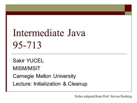 Intermediate Java 95-713 Sakir YUCEL MISM/MSIT Carnegie Mellon University Lecture: Initialization & Cleanup Slides adapted from Prof. Steven Roehrig.