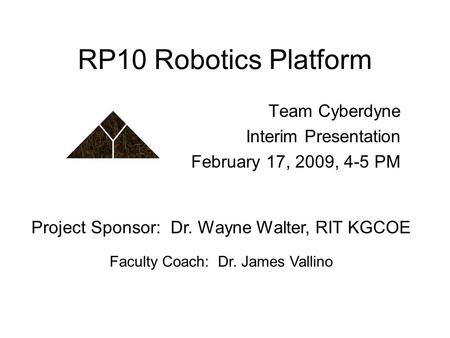 RP10 Robotics Platform Team Cyberdyne Interim Presentation February 17, 2009, 4-5 PM Project Sponsor: Dr. Wayne Walter, RIT KGCOE Faculty Coach: Dr. James.