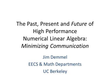 The Past, Present and Future of High Performance Numerical Linear Algebra: Minimizing Communication Jim Demmel EECS & Math Departments UC Berkeley.