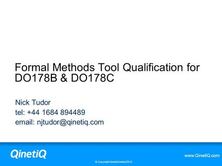 © Copyright QinetiQ limited 2010 Formal Methods Tool Qualification for DO178B & DO178C Nick Tudor tel: +44 1684 894489