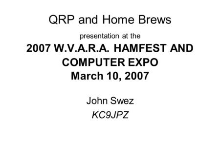 QRP and Home Brews presentation at the 2007 W.V.A.R.A. HAMFEST AND COMPUTER EXPO March 10, 2007 John Swez KC9JPZ.
