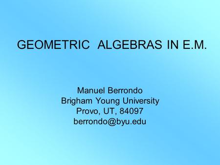 GEOMETRIC ALGEBRAS IN E.M. Manuel Berrondo Brigham Young University Provo, UT, 84097