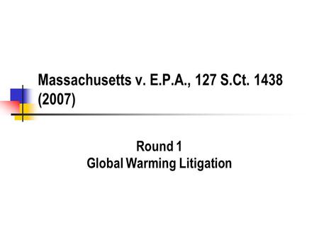 Massachusetts v. E.P.A., 127 S.Ct. 1438 (2007) Round 1 Global Warming Litigation.