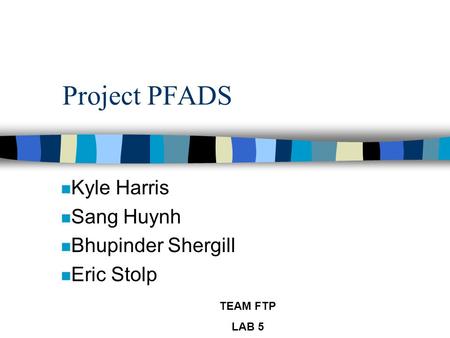 TEAM FTP LAB 5 Project PFADS n Kyle Harris n Sang Huynh n Bhupinder Shergill n Eric Stolp.
