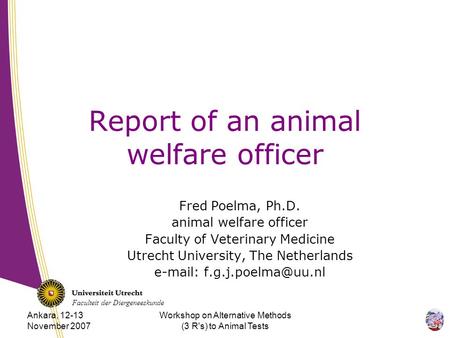 Faculteit der Diergeneeskunde Ankara, 12-13 November 2007 Workshop on Alternative Methods (3 R's) to Animal Tests Report of an animal welfare officer Fred.