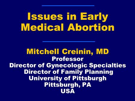 Issues in Early Medical Abortion Mitchell Creinin, MD Professor Director of Gynecologic Specialties Director of Family Planning University of Pittsburgh.
