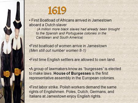 1619 First Boatload of Africans arrived in Jamestown aboard a Dutch slaver (A million more black slaves had already been brought to the Spanish and Portuguese.