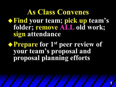 1 As Class Convenes u Find your team; pick up team’s folder; remove ALL old work; sign attendance u Prepare for 1 st peer review of your team’s proposal.