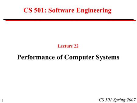 1 CS 501 Spring 2007 CS 501: Software Engineering Lecture 22 Performance of Computer Systems.