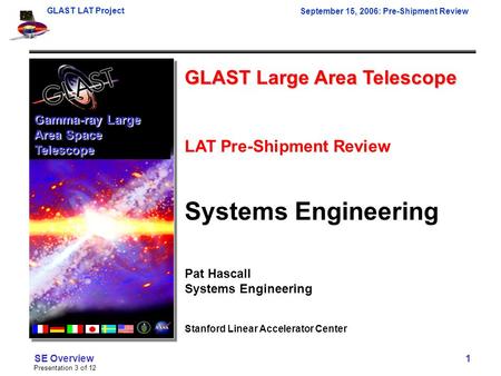 GLAST LAT Project September 15, 2006: Pre-Shipment Review Presentation 3 of 12 SE Overview 1 GLAST Large Area Telescope LAT Pre-Shipment Review Systems.