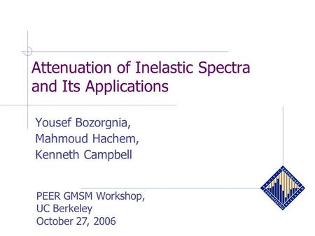 Yousef Bozorgnia, Mahmoud Hachem, Kenneth Campbell PEER GMSM Workshop, UC Berkeley October 27, 2006 Attenuation of Inelastic Spectra and Its Applications.