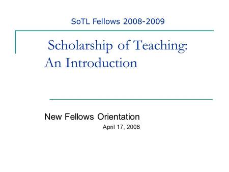 Scholarship of Teaching: An Introduction New Fellows Orientation April 17, 2008 SoTL Fellows 2008-2009.
