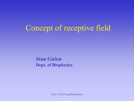 M.Sc. CNS Visual Perception Concept of receptive field Stan Gielen Dept. of Biophysics.