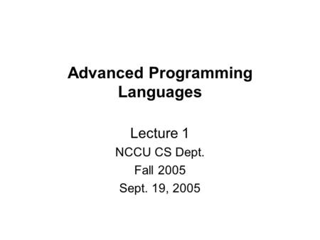 Advanced Programming Languages Lecture 1 NCCU CS Dept. Fall 2005 Sept. 19, 2005.